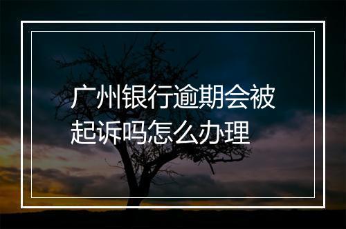 广州银行逾期会被起诉吗怎么办理