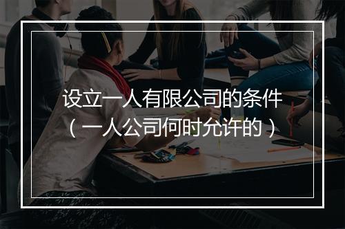 设立一人有限公司的条件（一人公司何时允许的）