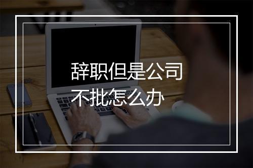 辞职但是公司不批怎么办