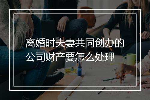 离婚时夫妻共同创办的公司财产要怎么处理
