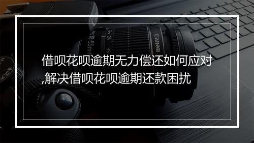 借呗花呗逾期无力偿还如何应对,解决借呗花呗逾期还款困扰