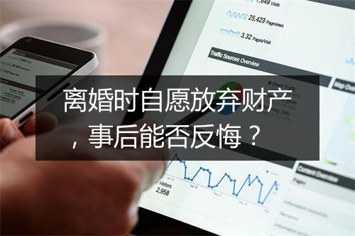 离婚时自愿放弃财产，事后能否反悔？