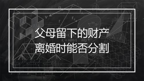 父母留下的财产离婚时能否分割