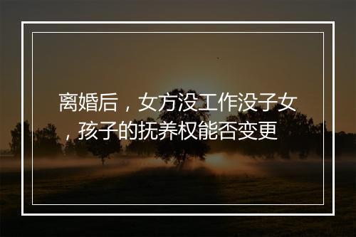 离婚后，女方没工作没子女，孩子的抚养权能否变更