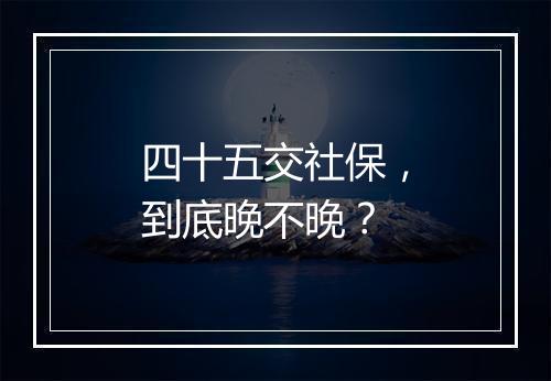 四十五交社保，到底晚不晚？