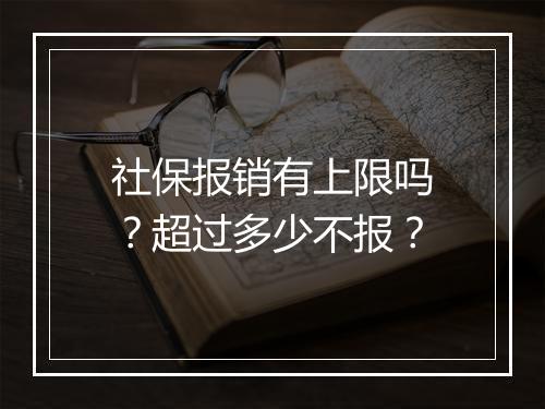 社保报销有上限吗？超过多少不报？