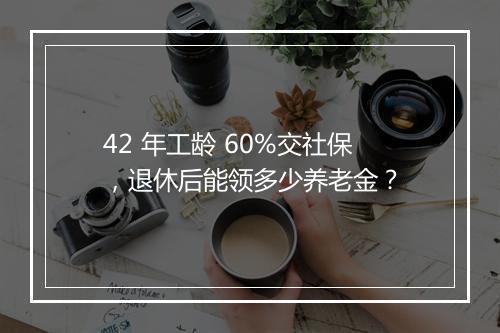 42 年工龄 60%交社保，退休后能领多少养老金？