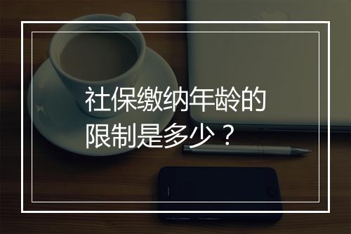 社保缴纳年龄的限制是多少？