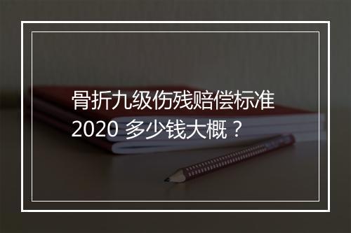 骨折九级伤残赔偿标准 2020 多少钱大概？