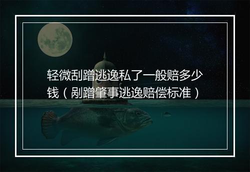 轻微刮蹭逃逸私了一般赔多少钱（剐蹭肇事逃逸赔偿标准）