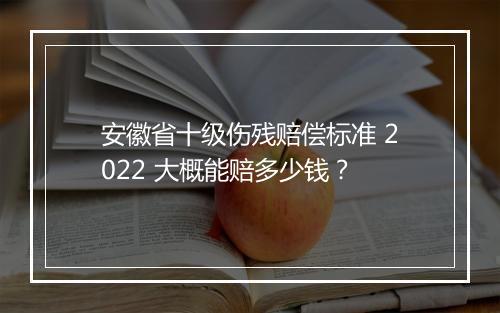 安徽省十级伤残赔偿标准 2022 大概能赔多少钱？