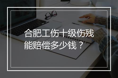 合肥工伤十级伤残能赔偿多少钱？