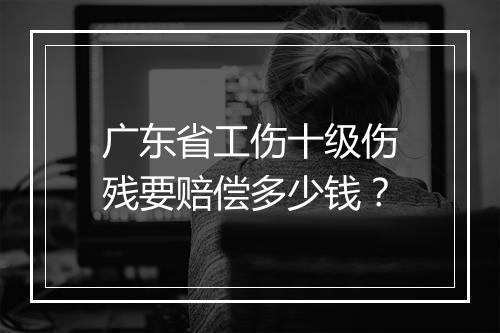 广东省工伤十级伤残要赔偿多少钱？
