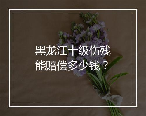 黑龙江十级伤残能赔偿多少钱？