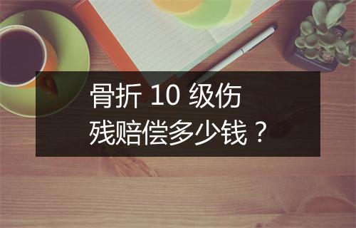 骨折 10 级伤残赔偿多少钱？