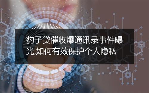 豹子贷催收爆通讯录事件曝光,如何有效保护个人隐私