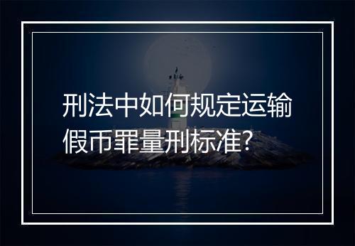 刑法中如何规定运输假币罪量刑标准?