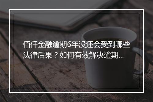 佰仟金融逾期6年没还会受到哪些法律后果？如何有效解决逾期债务问题？