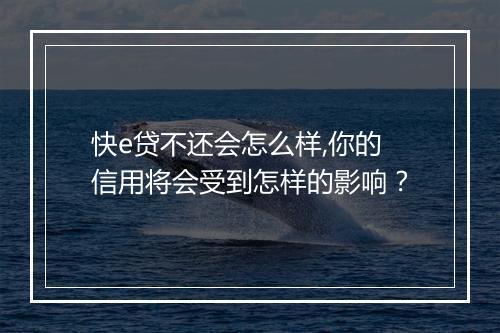快e贷不还会怎么样,你的信用将会受到怎样的影响？