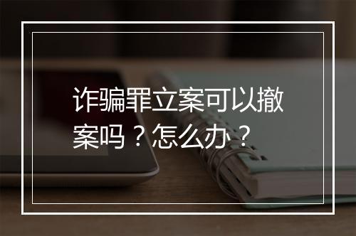 诈骗罪立案可以撤案吗？怎么办？