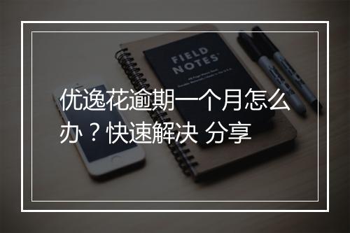 优逸花逾期一个月怎么办？快速解决 分享