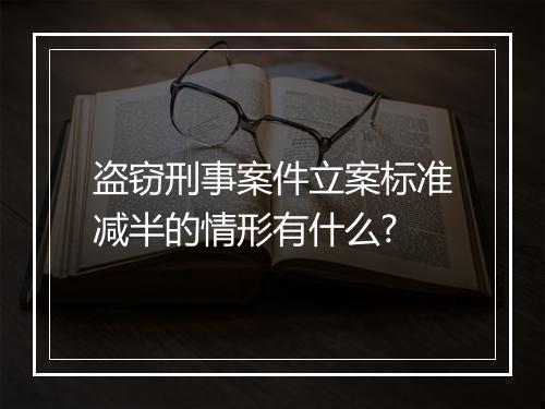 盗窃刑事案件立案标准减半的情形有什么?
