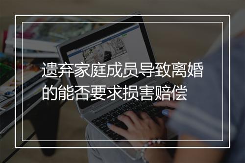 遗弃家庭成员导致离婚的能否要求损害赔偿