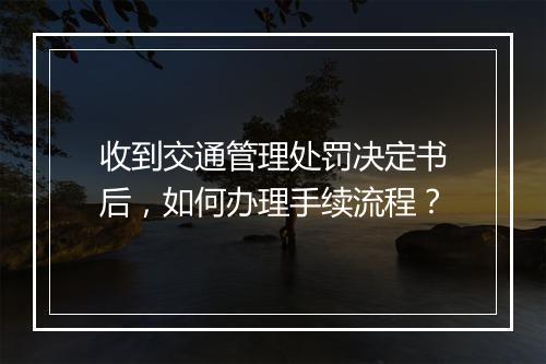 收到交通管理处罚决定书后，如何办理手续流程？