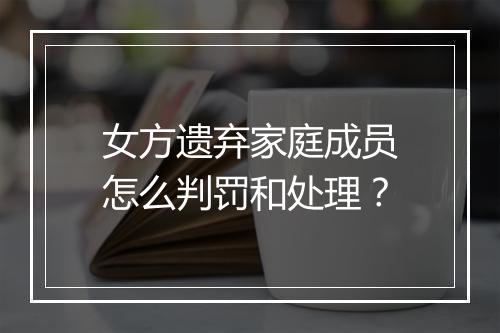 女方遗弃家庭成员怎么判罚和处理？