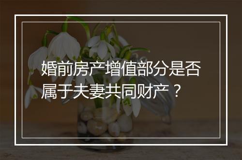 婚前房产增值部分是否属于夫妻共同财产？