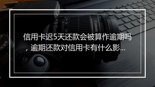 信用卡迟5天还款会被算作逾期吗，逾期还款对信用卡有什么影响