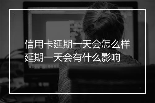 信用卡延期一天会怎么样延期一天会有什么影响