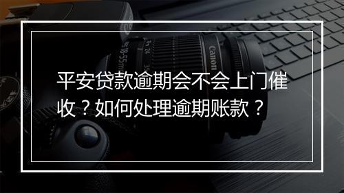 平安贷款逾期会不会上门催收？如何处理逾期账款？