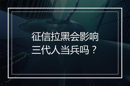 征信拉黑会影响三代人当兵吗？
