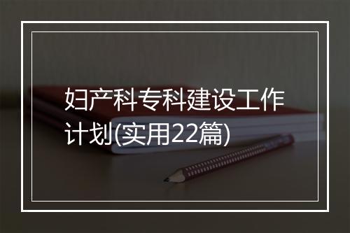 妇产科专科建设工作计划(实用22篇)