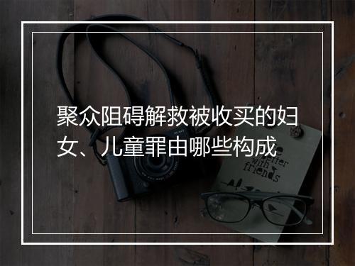 聚众阻碍解救被收买的妇女、儿童罪由哪些构成