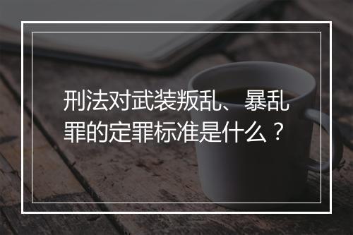 刑法对武装叛乱、暴乱罪的定罪标准是什么？