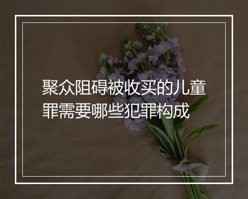 聚众阻碍被收买的儿童罪需要哪些犯罪构成