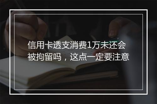 信用卡透支消费1万未还会被拘留吗，这点一定要注意