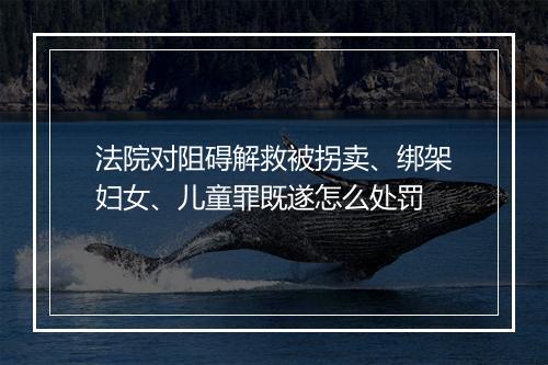 法院对阻碍解救被拐卖、绑架妇女、儿童罪既遂怎么处罚