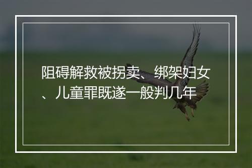 阻碍解救被拐卖、绑架妇女、儿童罪既遂一般判几年