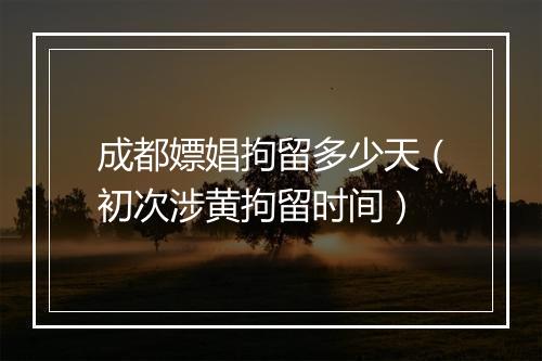 成都嫖娼拘留多少天（初次涉黄拘留时间）