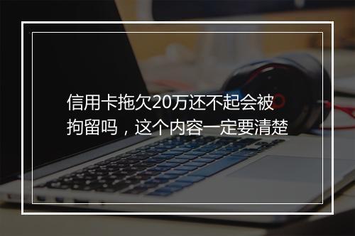 信用卡拖欠20万还不起会被拘留吗，这个内容一定要清楚