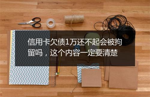 信用卡欠债1万还不起会被拘留吗，这个内容一定要清楚