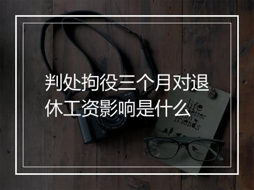 判处拘役三个月对退休工资影响是什么