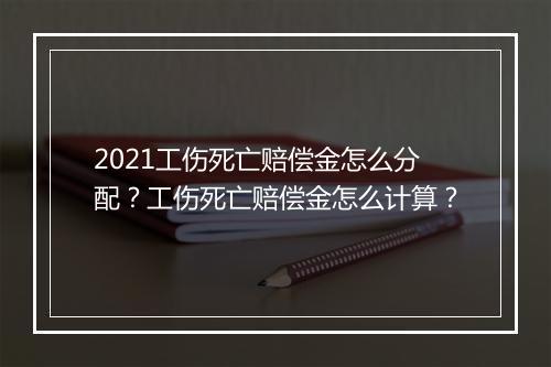 2021工伤死亡赔偿金怎么分配？工伤死亡赔偿金怎么计算？