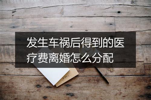 发生车祸后得到的医疗费离婚怎么分配
