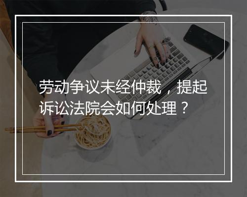 劳动争议未经仲裁，提起诉讼法院会如何处理？