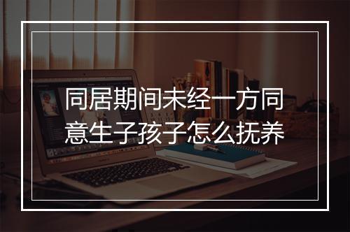 同居期间未经一方同意生子孩子怎么抚养