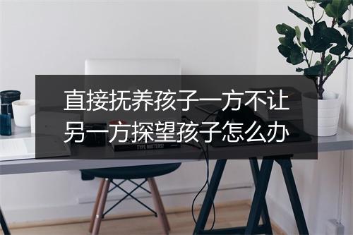 直接抚养孩子一方不让另一方探望孩子怎么办